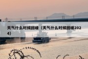 天气什么时候回暖（天气什么时候回暖2024）