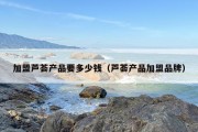 加盟芦荟产品要多少钱（芦荟产品加盟品牌）