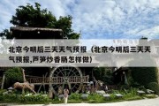 北京今明后三天天气预报（北京今明后三天天气预报,芦笋炒香肠怎样做）