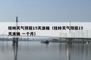 桂林天气预报15天准确（桂林天气预报15天准确 一个月）