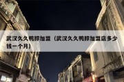 武汉久久鸭脖加盟（武汉久久鸭脖加盟店多少钱一个月）