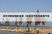 沃尔沃和吉利的关系（沃尔沃汽车与吉利汽车）