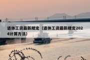 退休工资最新规定（退休工资最新规定2024计算方法）