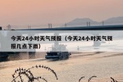 今天24小时天气预报（今天24小时天气预报几点下雨）