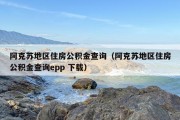 阿克苏地区住房公积金查询（阿克苏地区住房公积金查询epp 下载）
