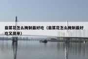韭菜花怎么腌制最好吃（韭菜花怎么腌制最好吃又简单）