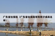 广东省社保局（广东省社保局领导班子成员名单）