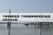 气候变暖的危害（气候变暖有哪些危害为此我们应该怎么做）