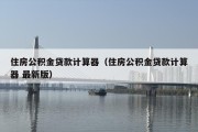 住房公积金贷款计算器（住房公积金贷款计算器 最新版）