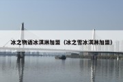 冰之物语冰淇淋加盟（冰之雪冰淇淋加盟）