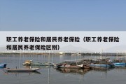职工养老保险和居民养老保险（职工养老保险和居民养老保险区别）