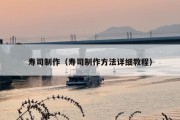 寿司制作（寿司制作方法详细教程）
