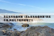怎么买车险最划算（怎么买车险最划算?其实不难,买这几个险种就够了!）