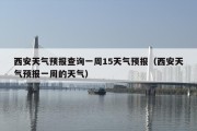 西安天气预报查询一周15天气预报（西安天气预报一周的天气）