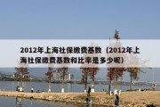 2012年上海社保缴费基数（2012年上海社保缴费基数和比率是多少呢）