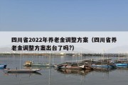 四川省2022年养老金调整方案（四川省养老金调整方案出台了吗?）