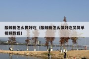 酸辣粉怎么做好吃（酸辣粉怎么做好吃又简单视频教程）