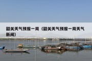 韶关天气预报一周（韶关天气预报一周天气 新闻）