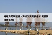 海螺沟天气预报（海螺沟天气预报15天最新消息视频）