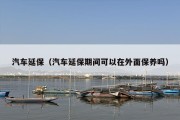 汽车延保（汽车延保期间可以在外面保养吗）