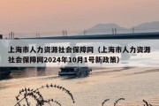 上海市人力资源社会保障网（上海市人力资源社会保障网2024年10月1号新政策）