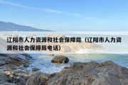 辽阳市人力资源和社会保障局（辽阳市人力资源和社会保障局电话）