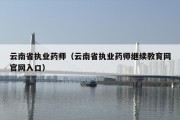 云南省执业药师（云南省执业药师继续教育网官网入口）