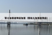 婴儿加盟连锁店加盟（婴幼儿加盟连锁店）
