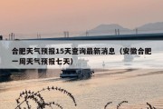 合肥天气预报15天查询最新消息（安徽合肥一周天气预报七天）