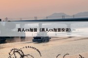 真人cs加盟（真人cs加盟投资）