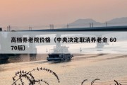 高档养老院价格（中央决定取消养老金 6070后）
