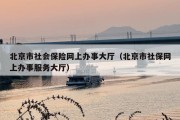 北京市社会保险网上办事大厅（北京市社保网上办事服务大厅）