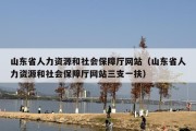 山东省人力资源和社会保障厅网站（山东省人力资源和社会保障厅网站三支一扶）