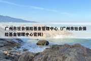 广州市社会保险基金管理中心（广州市社会保险基金管理中心官网）