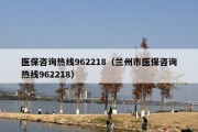医保咨询热线962218（兰州市医保咨询热线962218）