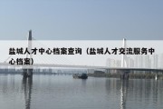 盐城人才中心档案查询（盐城人才交流服务中心档案）