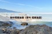 茶叶招商加盟（茶叶 招商加盟）