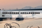 怎样用电饭煲做蛋糕（在家怎么用电饭煲做蛋糕）