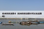 杭州市民消费卡（杭州市民消费卡可以充话费吗）