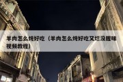 羊肉怎么炖好吃（羊肉怎么炖好吃又烂没腥味视频教程）