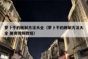 萝卜干的腌制方法大全（萝卜干的腌制方法大全 脆爽视频教程）