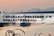 广州市引进人才入户管理办法实施细则（广州市引进人才入户管理办法2021）