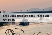 全国人社系统干部在线学习平台（全国人社服务平台下载）