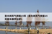 意大利天气预报15天（意大利天气预报15天穿衣佛罗伦萨）