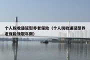 个人税收递延型养老保险（个人税收递延型养老保险领取年限）