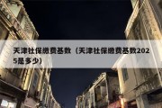 天津社保缴费基数（天津社保缴费基数2025是多少）