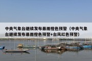 中央气象台继续发布暴雨橙色预警（中央气象台继续发布暴雨橙色预警+台风红色预警）