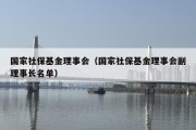 国家社保基金理事会（国家社保基金理事会副理事长名单）