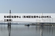 东城区社保中心（东城区社保中心24小时人工服务）
