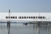 鸽子汤做法（适合青少年的鸽子汤做法）